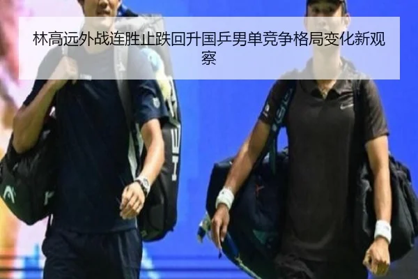 林高远外战连胜止跌回升国乒男单竞争格局变化新观察